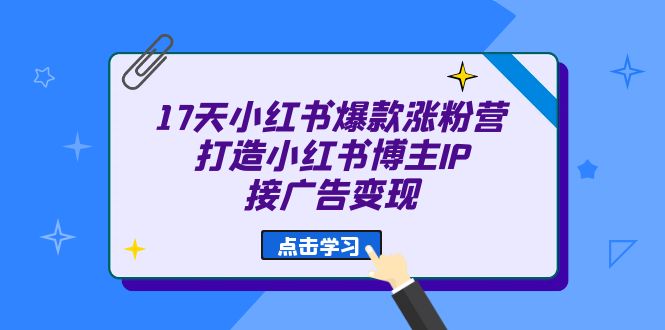 17天 小红书爆款 涨粉营（广告变现方向）打造小红书博主IP、接广告变现-无忧资源网