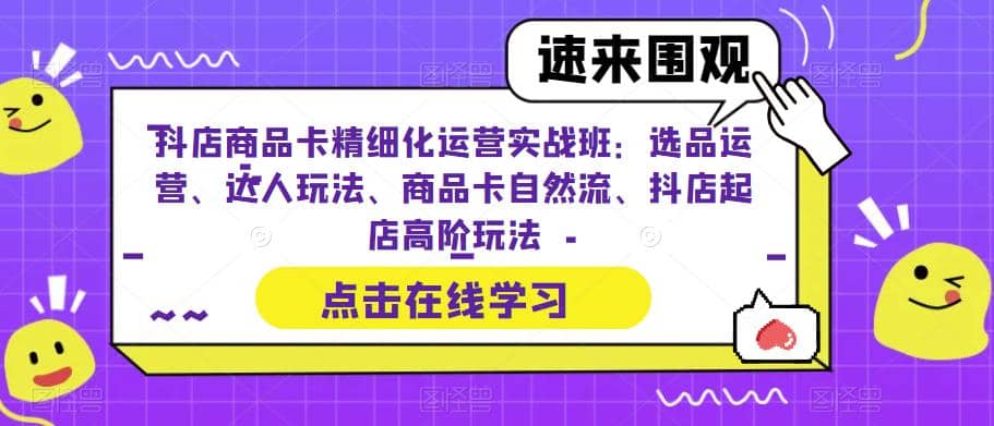 抖店商品卡精细化运营实操班:选品运营、达人玩法、商品卡自然流、抖店起店-无忧资源网