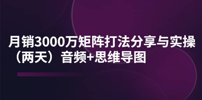 某线下培训：月销3000万矩阵打法分享与实操（两天）音频+思维导图-无忧资源网