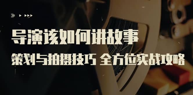 导演该如何讲故事：策划与拍摄技巧 全方位实战攻略（8节课 原价799）-无忧资源网