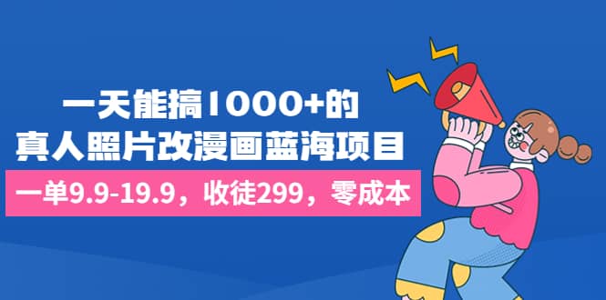 一天能搞1000+的，真人照片改漫画蓝海项目，一单9.9-19.9，收徒299，零成本-无忧资源网