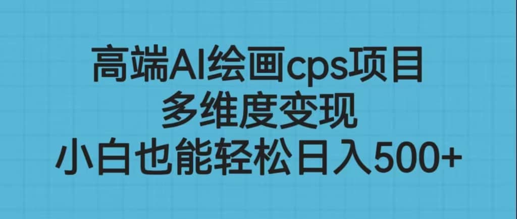高端AI绘画cps项目,多维度变现,小白也能轻松日入500+-无忧资源网