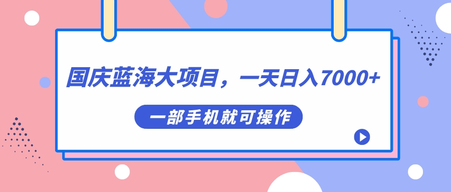 国庆蓝海大项目，一天日入7000+，一部手机就可操作-无忧资源网