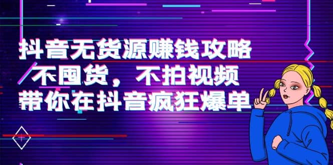 抖音无货源赚钱攻略，不囤货，不拍视频，带你在抖音疯狂爆单-无忧资源网