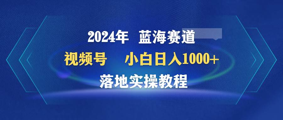 2024年蓝海赛道 视频号 小白日入1000+ 落地实操教程-无忧资源网