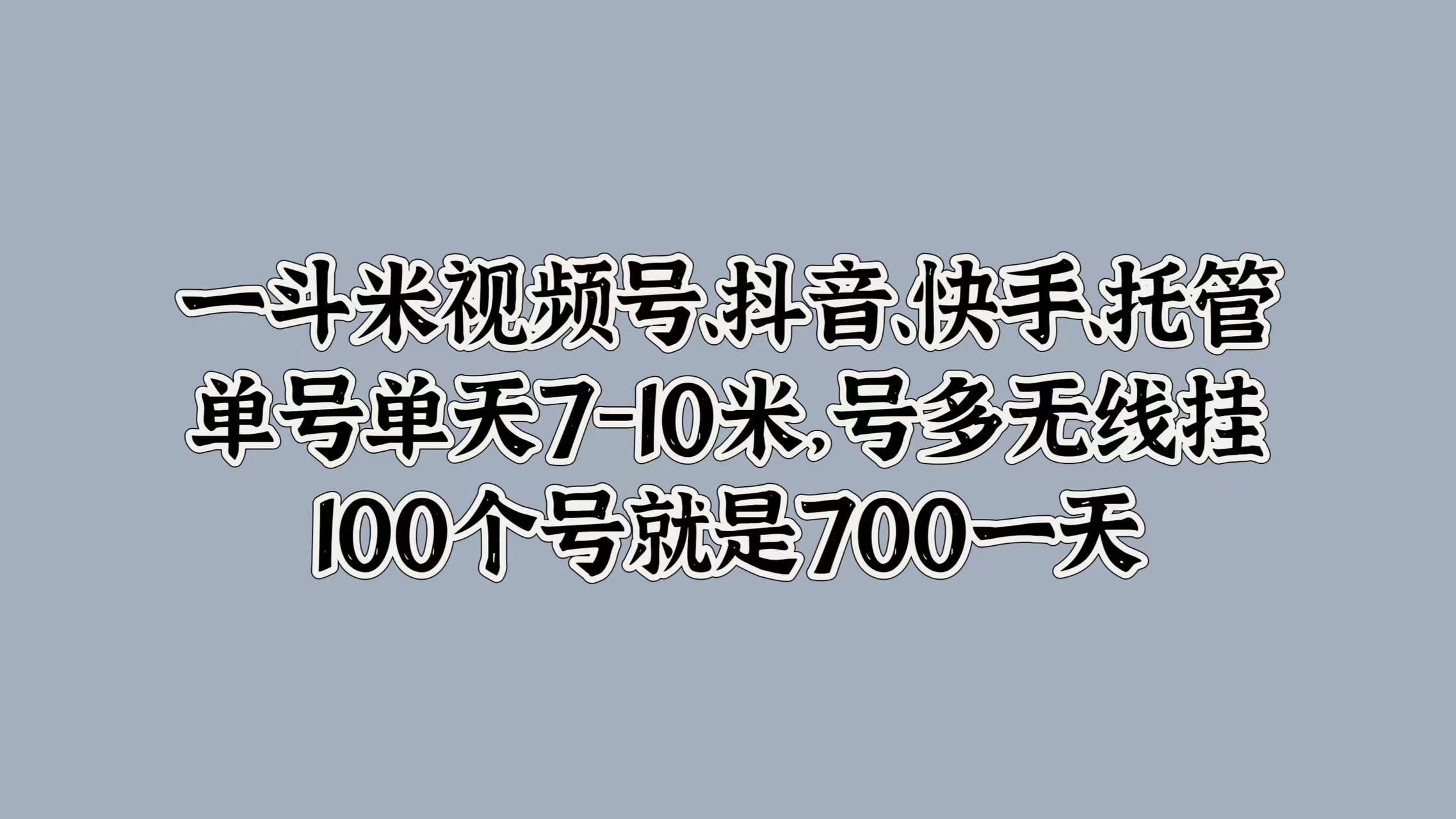 一斗米视频号、抖音、快手、托管,单号单天7-10米,号多无线挂,100个号就是700一天-无忧资源网