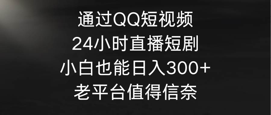 通过QQ短视频、24小时直播短剧,小白也能日入300+,老平台值得信奈-无忧资源网