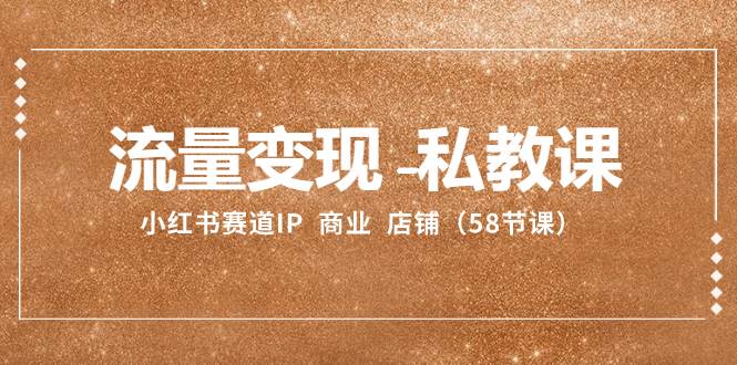 流量变现-私教课：小红书赛道IP  商业  店铺（58节课）-无忧资源网