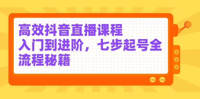 高效抖音直播课程,入门到进阶,七步起号全流程秘籍-无忧资源网