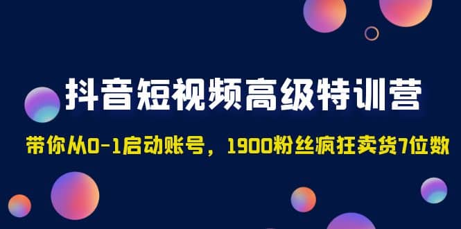 抖音短视频高级特训营:带你从0-1启动账号,1900粉丝疯狂卖货7位数-无忧资源网