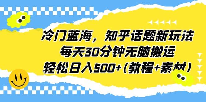 冷门蓝海,知乎话题新玩法,每天30分钟无脑搬运,轻松日入500+(教程+素材)-无忧资源网