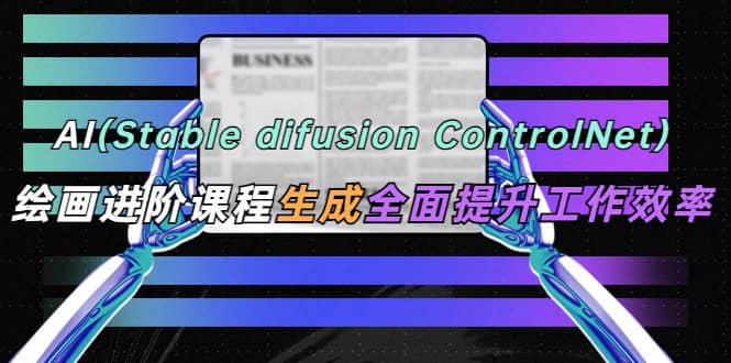 AI（stable difusion ControlNet）绘画进阶课程 办公场景 全面提升工作效率-无忧资源网