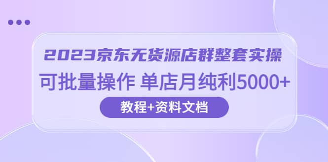 2023京东-无货源店群整套实操 可批量操作 单店月纯利5000+63节课+资料文档-无忧资源网