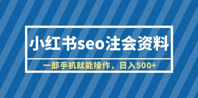 小红书seo注会资料,一部手机就能操作,日入500+(教程+资料)-无忧资源网
