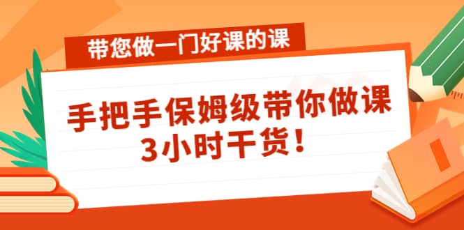 带您做一门好课的课:手把手保姆级带你做课,3小时干货-无忧资源网