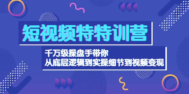 短视频特特训营：千万级操盘手带你从底层逻辑到实操细节到变现-价值2580-无忧资源网