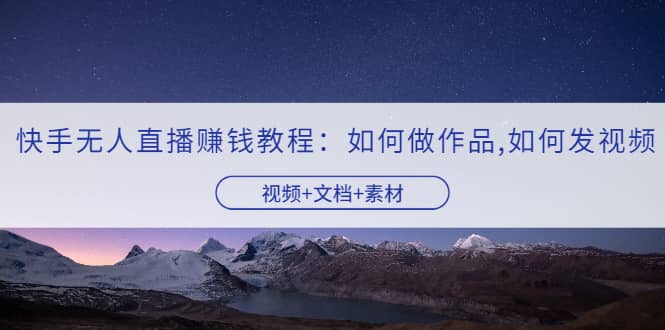 快手无人直播赚钱教程:如何做作品+发视频(视频+文档+素材)-无忧资源网