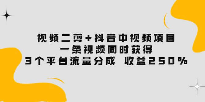 视频二剪+抖音中视频项目：一条视频获得3个平台流量分成 收益250% 价值4980-无忧资源网