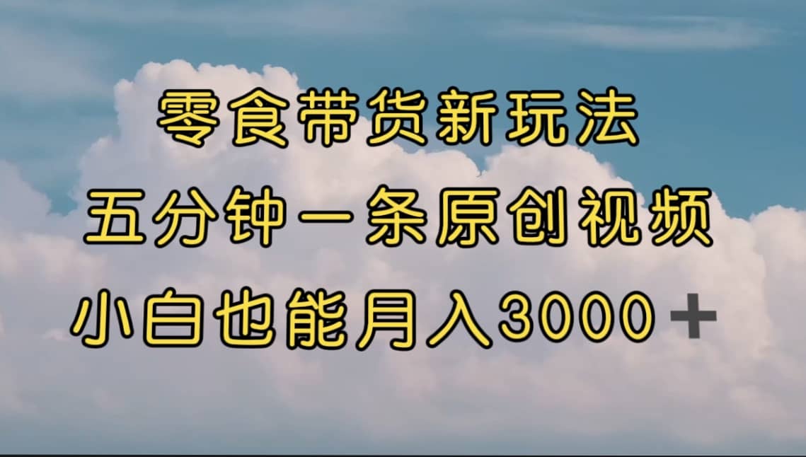 零食带货新玩法,5分钟一条原创视频,新手小白也能轻松月入3000+ (教程)-无忧资源网