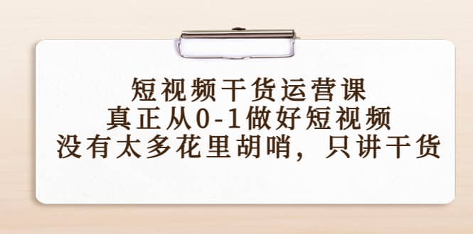 短视频干货运营课，真正从0-1做好短视频，没有太多花里胡哨，只讲干货-无忧资源网