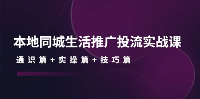 本地同城生活推广投流实战课：通识篇+实操篇+技巧篇-无忧资源网
