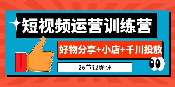 0基础短视频运营训练营：好物分享+小店+千川投放（26节视频课）-无忧资源网