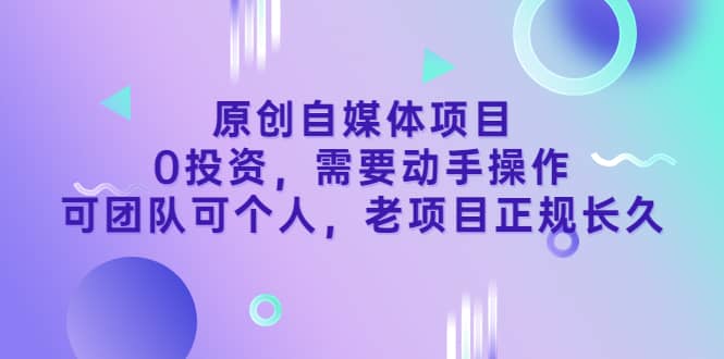原创自媒体项目,0投资,需要动手操作,可团队可个人,老项目正规长久-无忧资源网