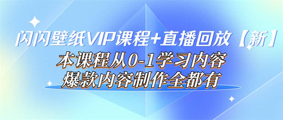 闪闪壁纸VIP课程+直播回放【新】本课程从0-1学习内容，爆款内容制作全都有-无忧资源网