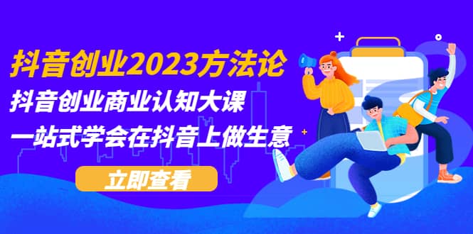 抖音创业2023方法论:抖音创业商业认知大课,一站式学会在抖音上做生意-无忧资源网