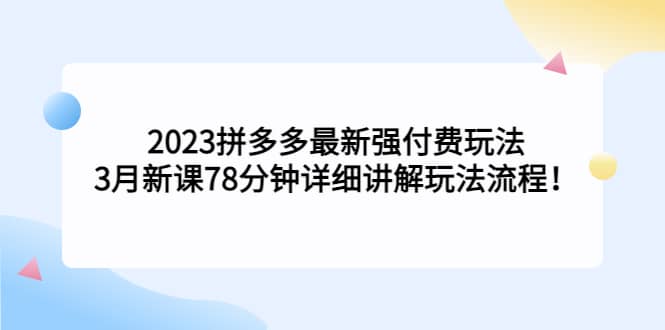 2023拼多多最新强付费玩法,3月新课78分钟详细讲解玩法流程-无忧资源网