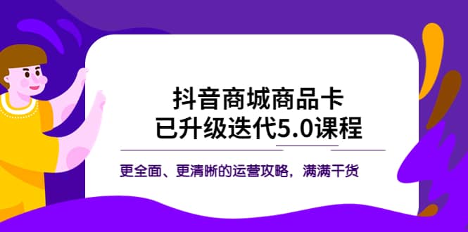 抖音商城商品卡·已升级迭代5.0课程：更全面、更清晰的运营攻略，满满干货-无忧资源网