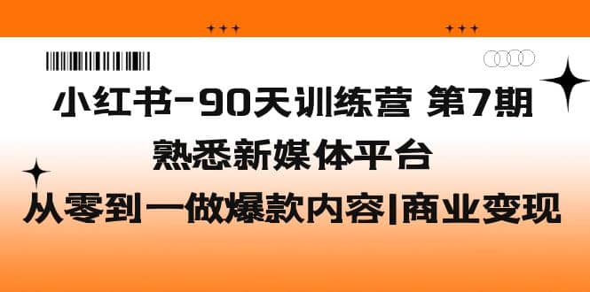 小红书-90天训练营-第7期，熟悉新媒体平台|从零到一做爆款内容|商业变现-无忧资源网