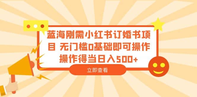 蓝海刚需小红书订婚书项目 无门槛0基础即可操作 操作得当日入500+-无忧资源网