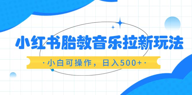 小红书胎教音乐拉新玩法,小白可操作,日入500+(资料已打包)-无忧资源网