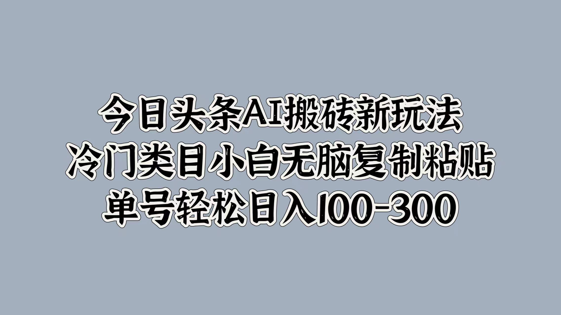 今日头条AI搬砖新玩法,冷门类目小白无脑复制粘贴,单号轻松日入100-300-无忧资源网