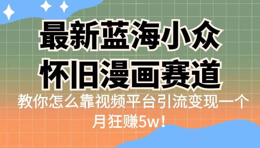 最新蓝海小众怀旧漫画赛道 高转化一单29.9 靠视频平台引流变现一个月狂赚5w-无忧资源网