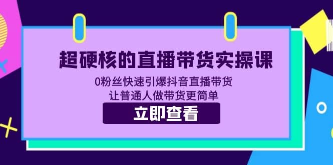 超硬核的直播带货实操课 0粉丝快速引爆抖音直播带货 让普通人做带货更简单-无忧资源网