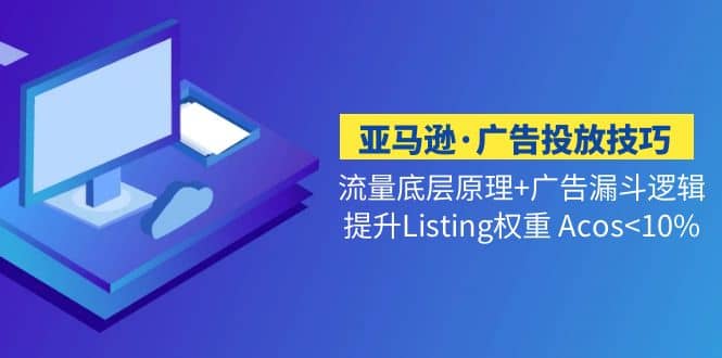 亚马逊·广告投放技巧流量底层+广告漏斗逻辑+提升Listing权重 Acos<10%-无忧资源网