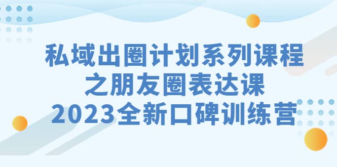 私域-出圈计划系列课程之朋友圈-表达课,2023全新口碑训练营-无忧资源网