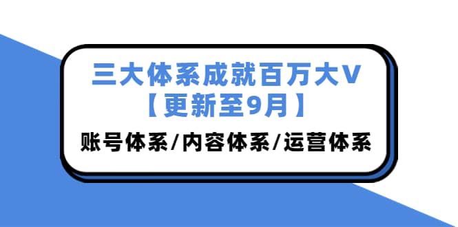 三大体系成就百万大V【更新至9月】，账号体系/内容体系/运营体系 (26节课)-无忧资源网