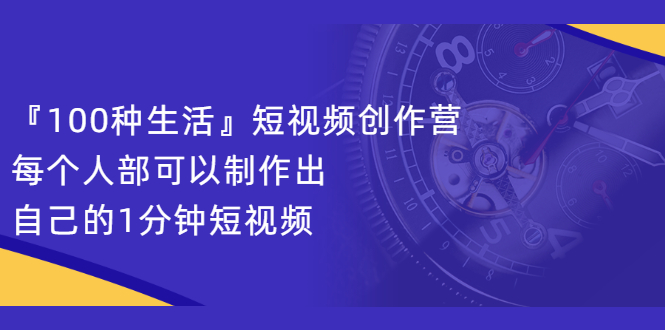 『100种生活』短视频创作营,每个人部可以制作出自己的1分钟短视频-无忧资源网
