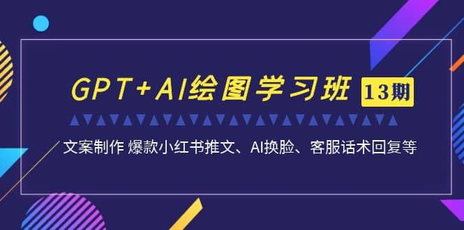 GPT+AI绘图学习班【第13期】 文案制作 爆款小红书推文、AI换脸、客服话术-无忧资源网
