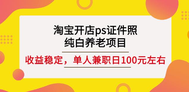 淘宝开店ps证件照,纯白养老项目,单人兼职稳定日100元(教程+软件+素材)-无忧资源网