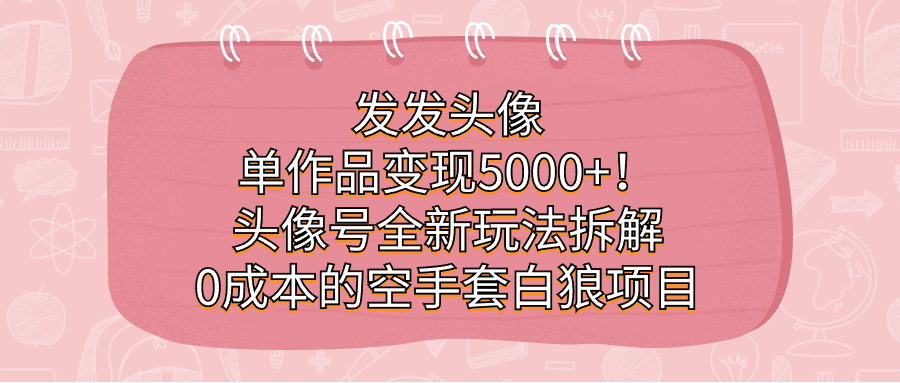 发发头像,单作品变现5000+!头像号全新玩法拆解,0成本的空手套白狼项目-无忧资源网