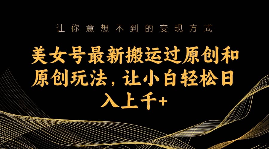 美女号最新搬运过原创和原创玩法,让小白轻松日入上千+-无忧资源网