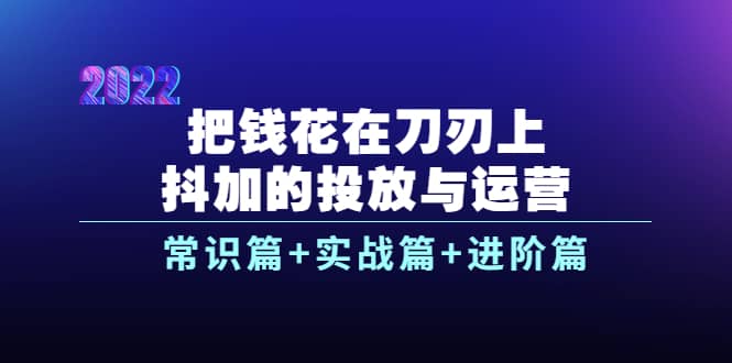 把钱花在刀刃上，抖加的投放与运营：常识篇+实战篇+进阶篇（28节课）-无忧资源网