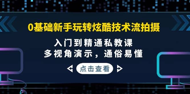 0基础新手玩转炫酷技术流拍摄:入门到精通私教课,多视角演示,通俗易懂-无忧资源网
