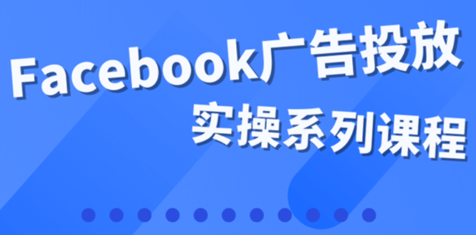 百万级广告操盘手带你玩Facebook全系列投放：运营和广告优化技能实操-无忧资源网