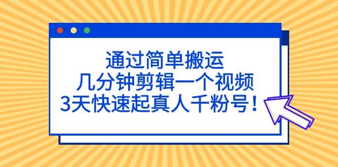 通过简单搬运，几分钟剪辑一个视频，3天快速起真人千粉号-无忧资源网