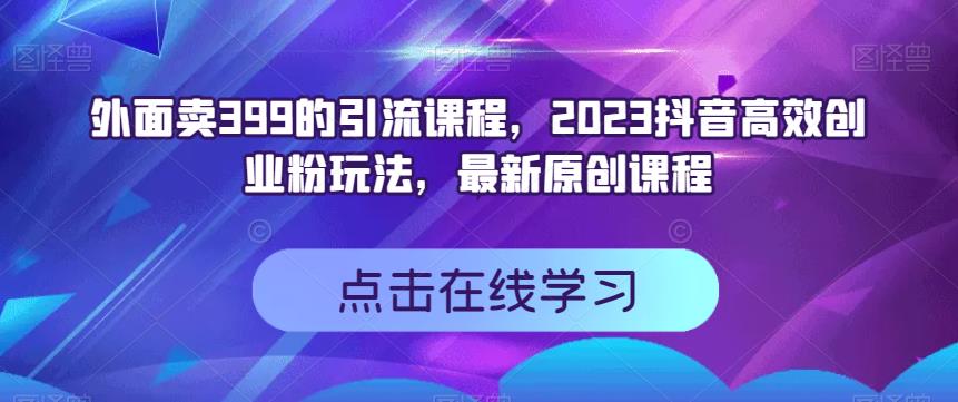 外面卖399的引流课程,2023抖音高效创业粉玩法,最新原创课程-无忧资源网